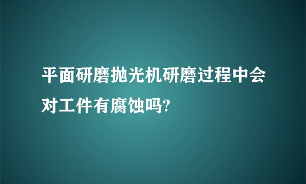 平面研磨抛光机研磨过程中会对工件有腐蚀吗?