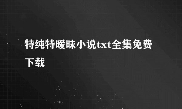 特纯特暧昧小说txt全集免费下载