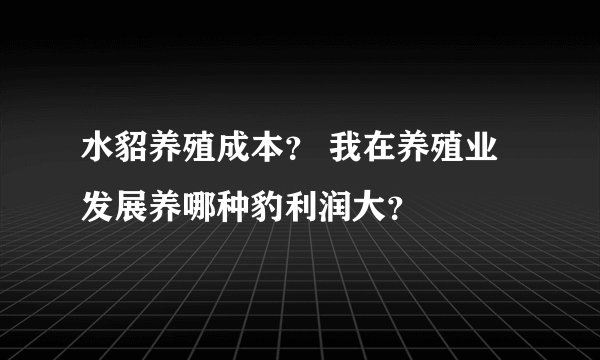 水貂养殖成本？ 我在养殖业发展养哪种豹利润大？