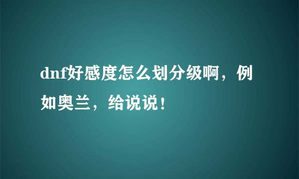 dnf好感度怎么划分级啊，例如奥兰，给说说！