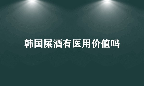 韩国屎酒有医用价值吗