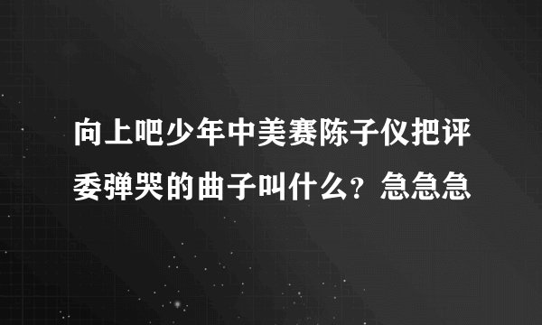 向上吧少年中美赛陈子仪把评委弹哭的曲子叫什么？急急急