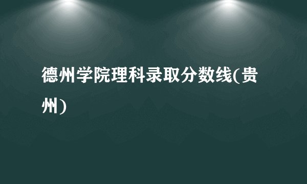 德州学院理科录取分数线(贵州)