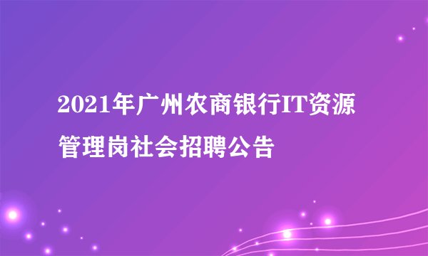 2021年广州农商银行IT资源管理岗社会招聘公告