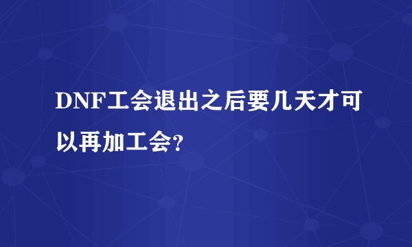 DNF工会退出之后要几天才可以再加工会？