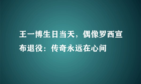 王一博生日当天，偶像罗西宣布退役：传奇永远在心间