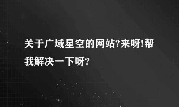 关于广域星空的网站?来呀!帮我解决一下呀?