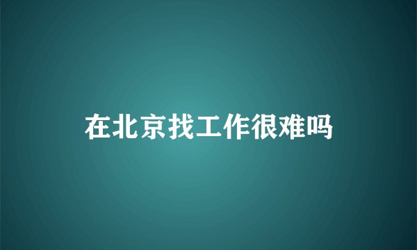 在北京找工作很难吗