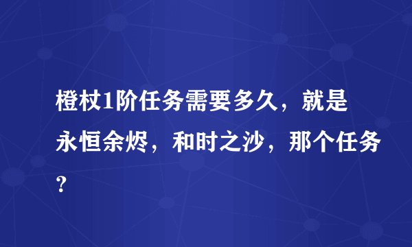 橙杖1阶任务需要多久，就是永恒余烬，和时之沙，那个任务？