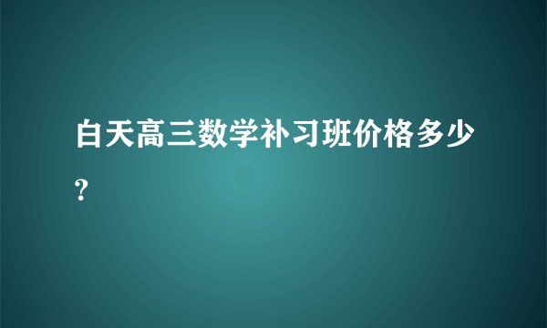 白天高三数学补习班价格多少？