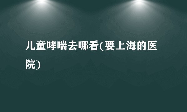 儿童哮喘去哪看(要上海的医院)
