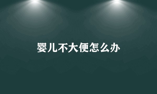 婴儿不大便怎么办