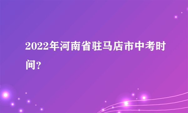 2022年河南省驻马店市中考时间？