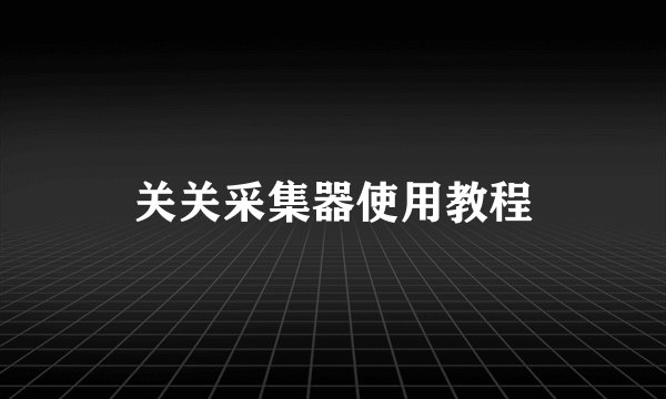 关关采集器使用教程