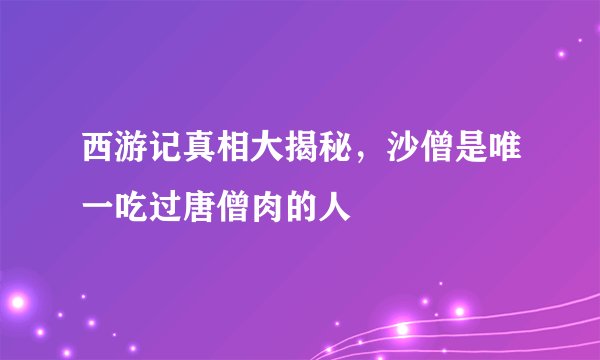 西游记真相大揭秘，沙僧是唯一吃过唐僧肉的人