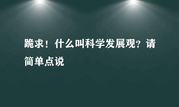 跪求！什么叫科学发展观？请简单点说