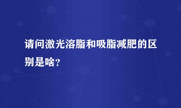 请问激光溶脂和吸脂减肥的区别是啥？