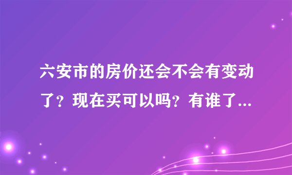 六安市的房价还会不会有变动了？现在买可以吗？有谁了解一点关于香榭花城的房子？