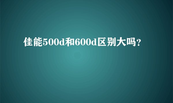 佳能500d和600d区别大吗？