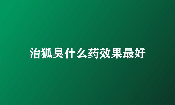 治狐臭什么药效果最好