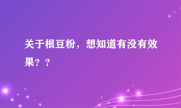 关于根豆粉，想知道有没有效果？？