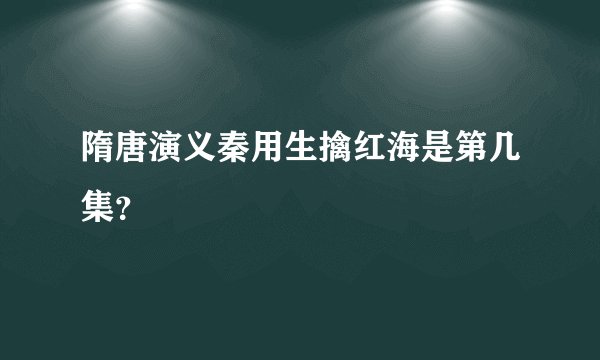 隋唐演义秦用生擒红海是第几集？