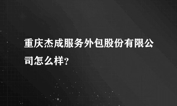 重庆杰成服务外包股份有限公司怎么样？