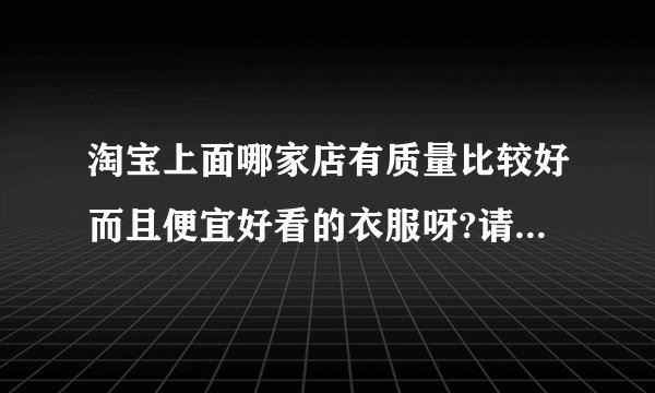 淘宝上面哪家店有质量比较好而且便宜好看的衣服呀?请介绍介绍