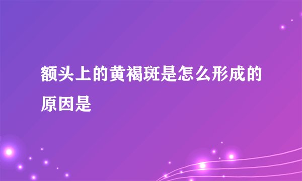 额头上的黄褐斑是怎么形成的原因是