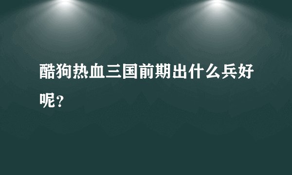 酷狗热血三国前期出什么兵好呢？