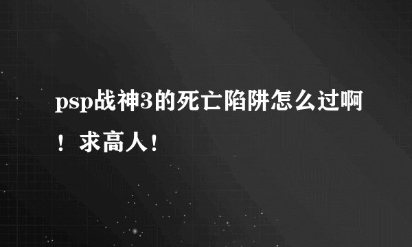 psp战神3的死亡陷阱怎么过啊！求高人！
