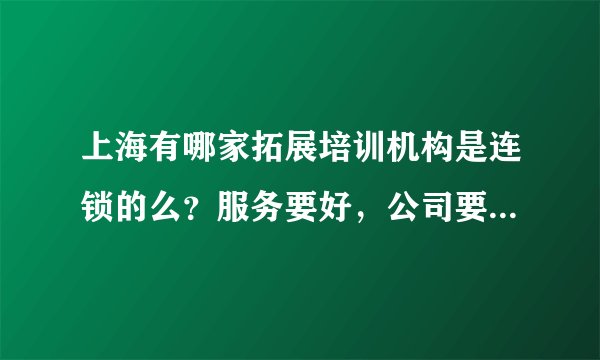上海有哪家拓展培训机构是连锁的么？服务要好，公司要专业，现在好多公司都是皮包公司我们如何来分辨呢？