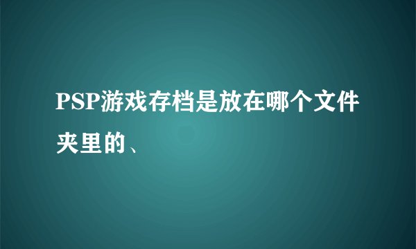 PSP游戏存档是放在哪个文件夹里的、