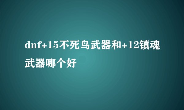 dnf+15不死鸟武器和+12镇魂武器哪个好