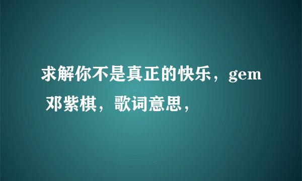 求解你不是真正的快乐，gem 邓紫棋，歌词意思，