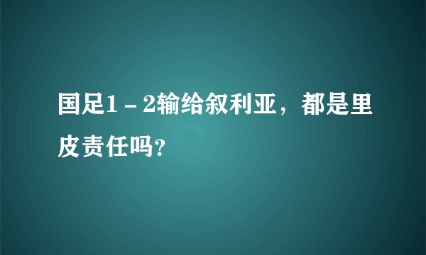 国足1－2输给叙利亚，都是里皮责任吗？