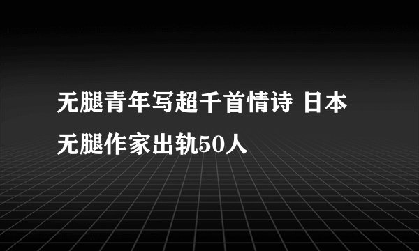 无腿青年写超千首情诗 日本无腿作家出轨50人