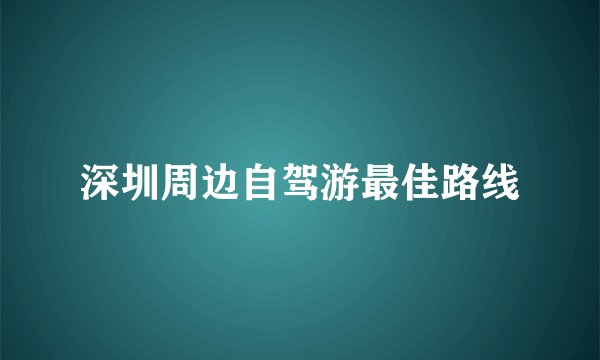 深圳周边自驾游最佳路线