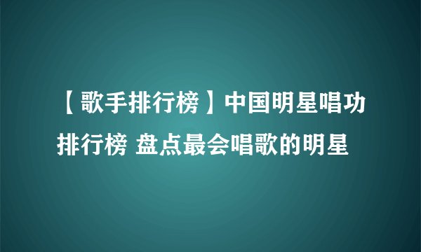 【歌手排行榜】中国明星唱功排行榜 盘点最会唱歌的明星