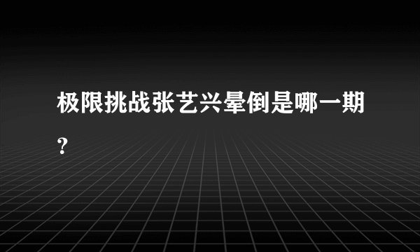 极限挑战张艺兴晕倒是哪一期？