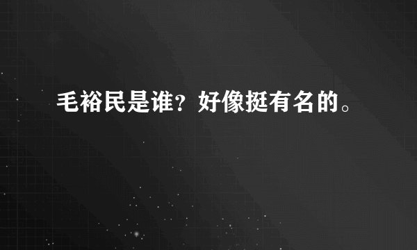 毛裕民是谁？好像挺有名的。