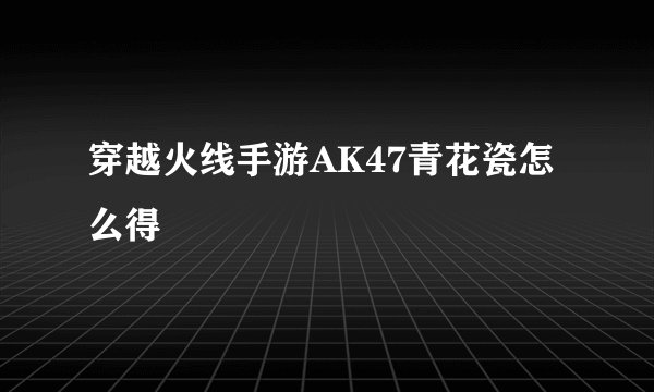 穿越火线手游AK47青花瓷怎么得