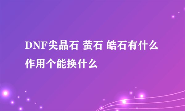 DNF尖晶石 萤石 皓石有什么作用个能换什么