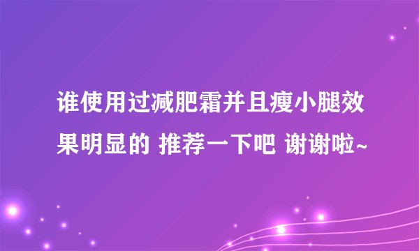 谁使用过减肥霜并且瘦小腿效果明显的 推荐一下吧 谢谢啦~