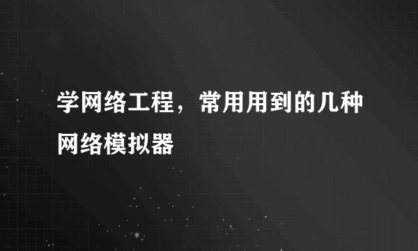 学网络工程，常用用到的几种网络模拟器