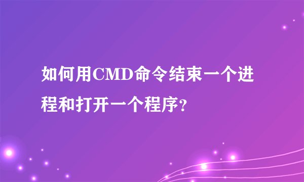 如何用CMD命令结束一个进程和打开一个程序？