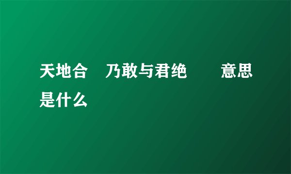 天地合 乃敢与君绝  意思是什么