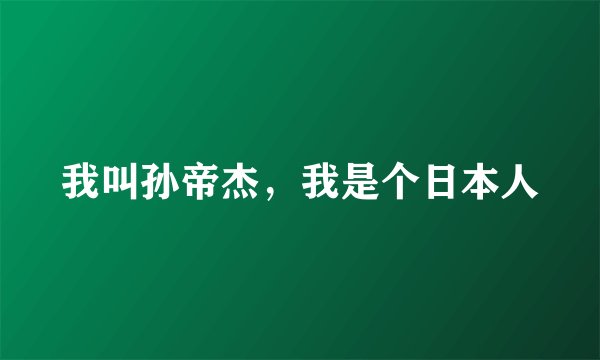 我叫孙帝杰，我是个日本人