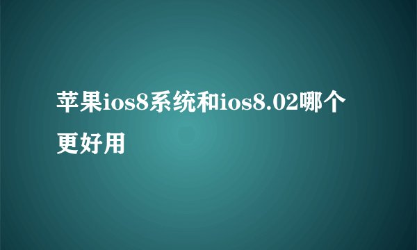 苹果ios8系统和ios8.02哪个更好用