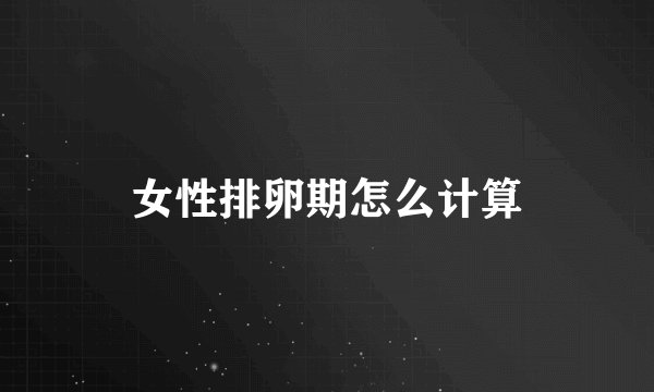 女性排卵期怎么计算